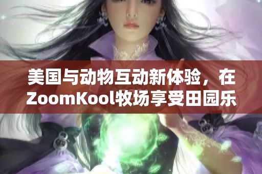 美国与动物互动新体验，在ZoomKool牧场享受田园乐趣