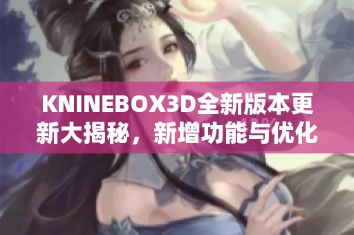 KNINEBOX3D全新版本更新大揭秘，新增功能与优化一览