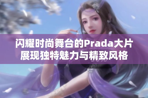 闪耀时尚舞台的Prada大片展现独特魅力与精致风格