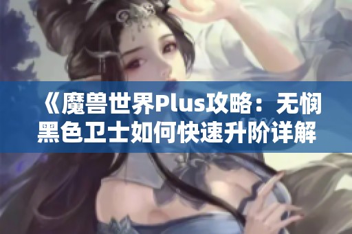 《魔兽世界Plus攻略：无悯黑色卫士如何快速升阶详解》