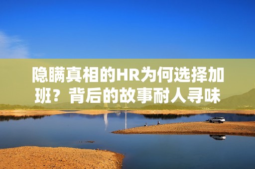 隐瞒真相的HR为何选择加班？背后的故事耐人寻味