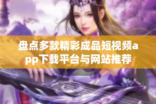 盘点多款精彩成品短视频app下载平台与网站推荐