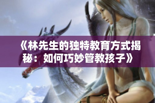 《林先生的独特教育方式揭秘：如何巧妙管教孩子》