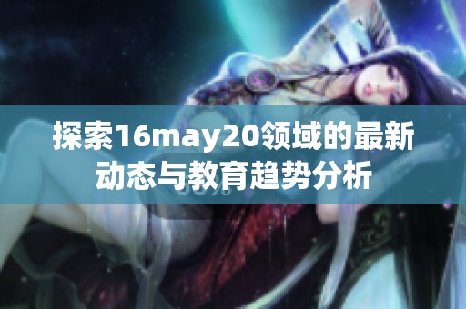 探索16may20领域的最新动态与教育趋势分析