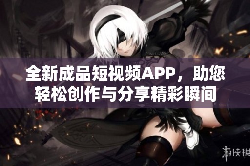 全新成品短视频APP，助您轻松创作与分享精彩瞬间