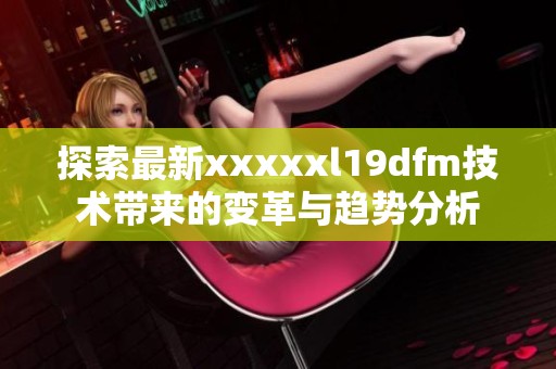 探索最新xxxxxl19dfm技术带来的变革与趋势分析