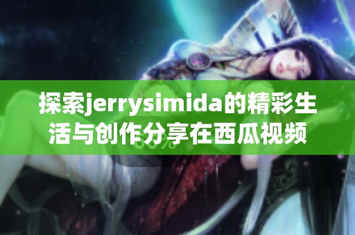 探索jerrysimida的精彩生活与创作分享在西瓜视频