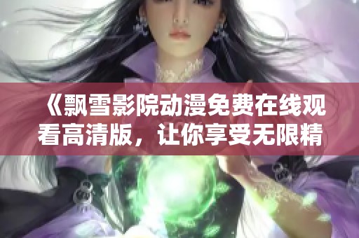 《飘雪影院动漫免费在线观看高清版，让你享受无限精彩》