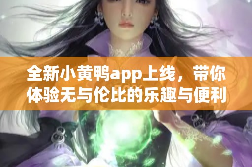 全新小黄鸭app上线，带你体验无与伦比的乐趣与便利