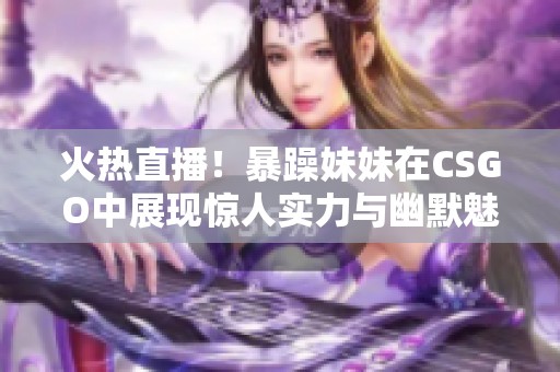 火热直播！暴躁妹妹在CSGO中展现惊人实力与幽默魅力