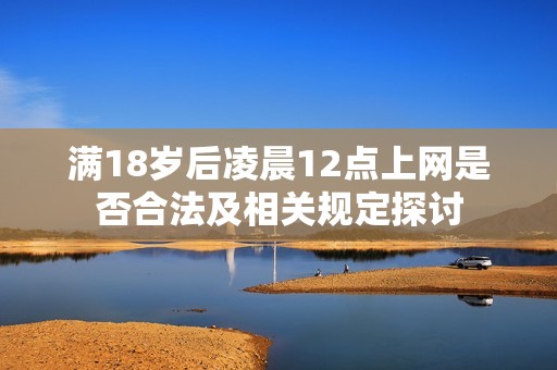 满18岁后凌晨12点上网是否合法及相关规定探讨