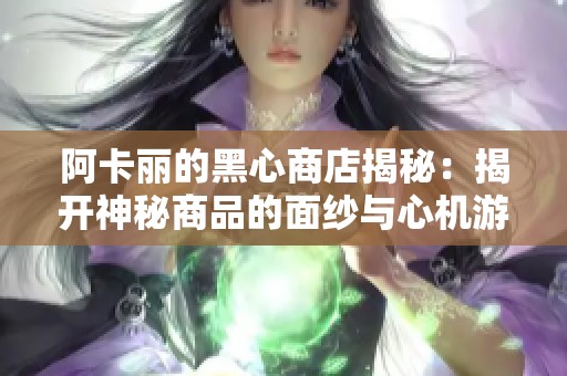 阿卡丽的黑心商店揭秘：揭开神秘商品的面纱与心机游戏解析