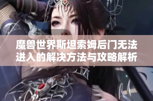 魔兽世界斯坦索姆后门无法进入的解决方法与攻略解析