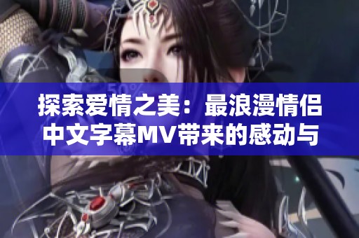 探索爱情之美：最浪漫情侣中文字幕MV带来的感动与共鸣