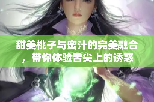 甜美桃子与蜜汁的完美融合，带你体验舌尖上的诱惑