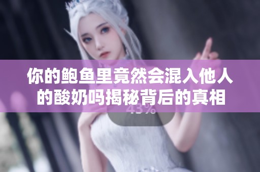 你的鲍鱼里竟然会混入他人的酸奶吗揭秘背后的真相