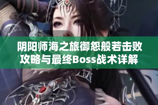 阴阳师海之旅御怨般若击败攻略与最终Boss战术详解