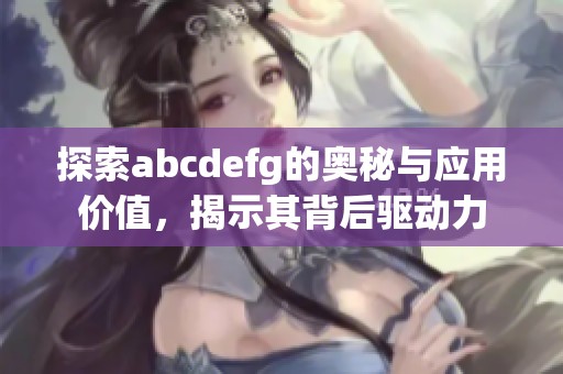 探索abcdefg的奥秘与应用价值，揭示其背后驱动力