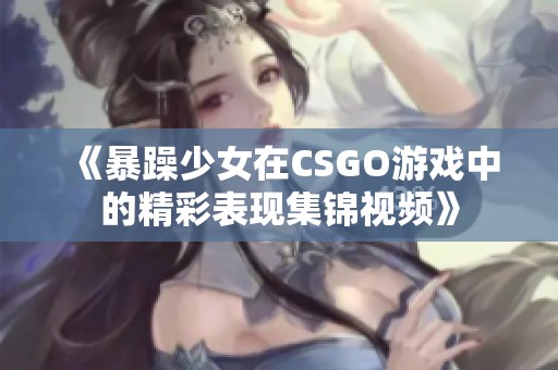 《暴躁少女在CSGO游戏中的精彩表现集锦视频》