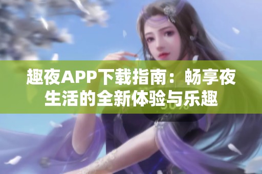 趣夜APP下载指南：畅享夜生活的全新体验与乐趣