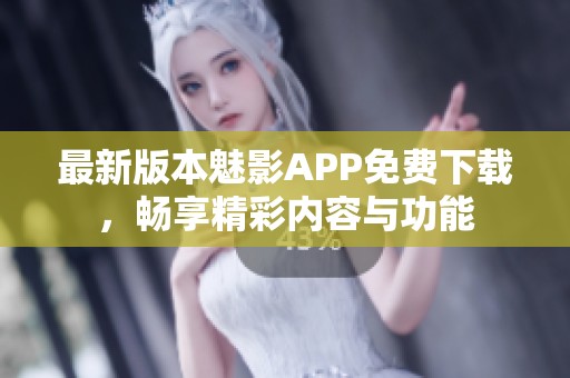 最新版本魅影APP免费下载，畅享精彩内容与功能