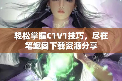 轻松掌握C1V1技巧，尽在笔趣阁下载资源分享