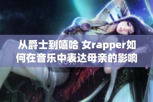 从爵士到嘻哈 女rapper如何在音乐中表达母亲的影响力