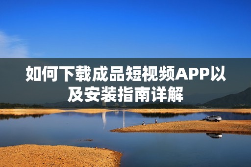 如何下载成品短视频APP以及安装指南详解