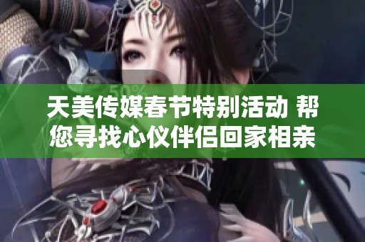 天美传媒春节特别活动 帮您寻找心仪伴侣回家相亲