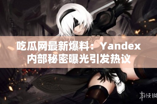 吃瓜网最新爆料：Yandex内部秘密曝光引发热议