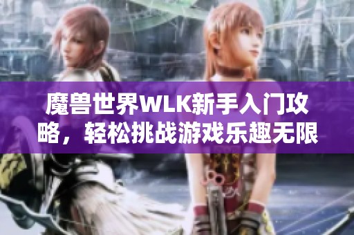 魔兽世界WLK新手入门攻略，轻松挑战游戏乐趣无限