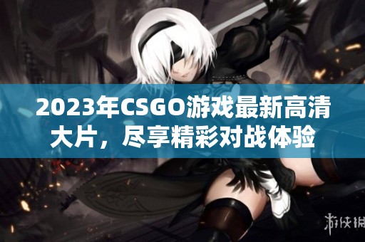 2023年CSGO游戏最新高清大片，尽享精彩对战体验