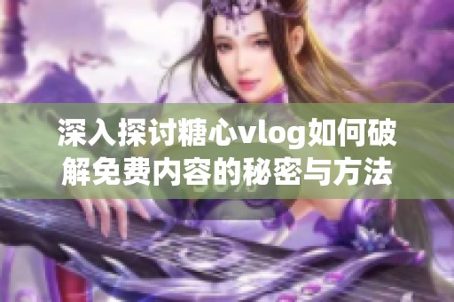 深入探讨糖心vlog如何破解免费内容的秘密与方法