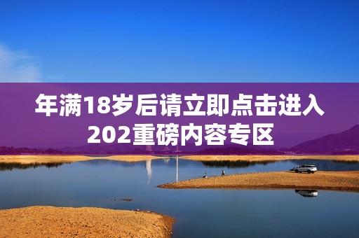 年满18岁后请立即点击进入202重磅内容专区