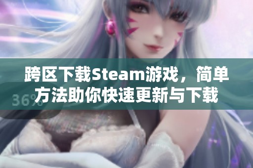 跨区下载Steam游戏，简单方法助你快速更新与下载