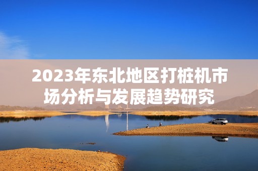 2023年东北地区打桩机市场分析与发展趋势研究