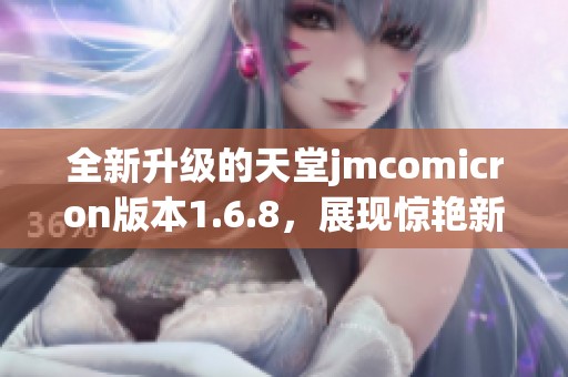 全新升级的天堂jmcomicron版本1.6.8，展现惊艳新功能