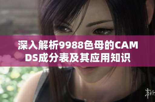 深入解析9988色母的CAMDS成分表及其应用知识