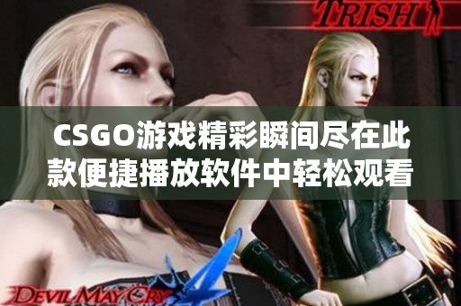 CSGO游戏精彩瞬间尽在此款便捷播放软件中轻松观看