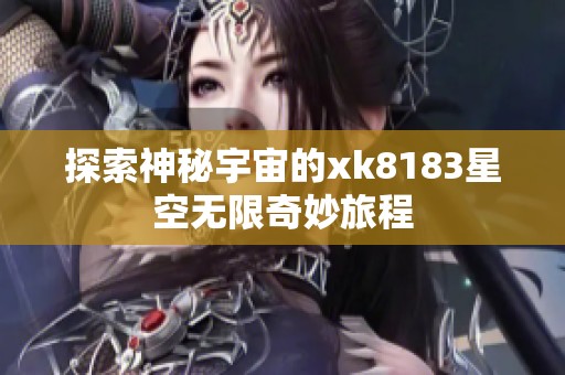 探索神秘宇宙的xk8183星空无限奇妙旅程