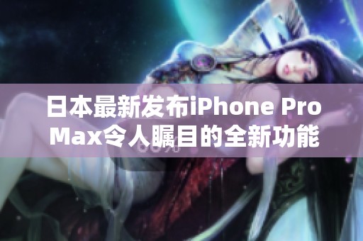 日本最新发布iPhone Pro Max令人瞩目的全新功能解析