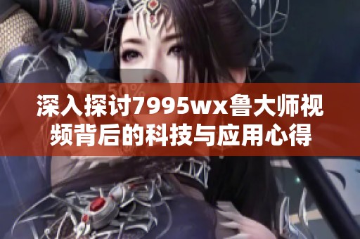 深入探讨7995wx鲁大师视频背后的科技与应用心得