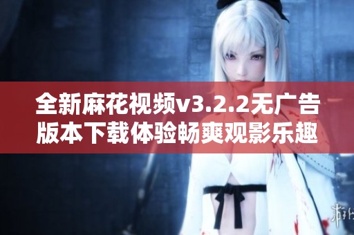 全新麻花视频v3.2.2无广告版本下载体验畅爽观影乐趣
