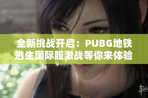 全新挑战开启：PUBG地铁逃生国际服激战等你来体验