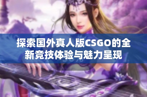 探索国外真人版CSGO的全新竞技体验与魅力呈现