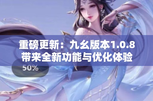重磅更新：九幺版本1.0.8带来全新功能与优化体验