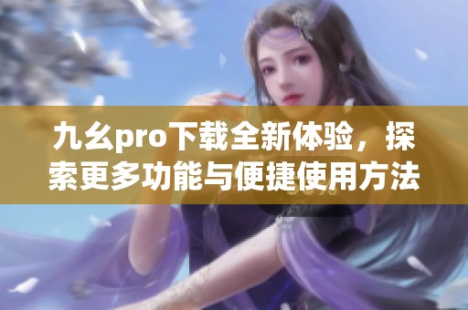 九幺pro下载全新体验，探索更多功能与便捷使用方法