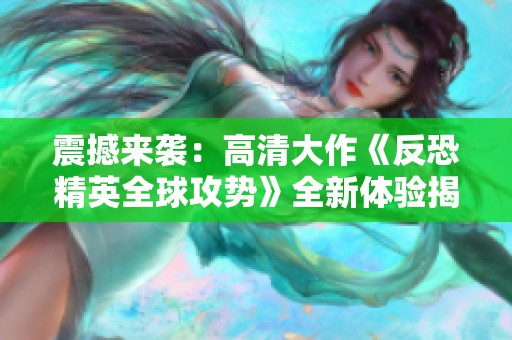 震撼来袭：高清大作《反恐精英全球攻势》全新体验揭秘