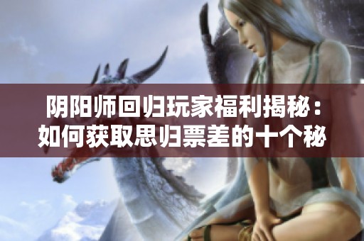 阴阳师回归玩家福利揭秘：如何获取思归票差的十个秘诀