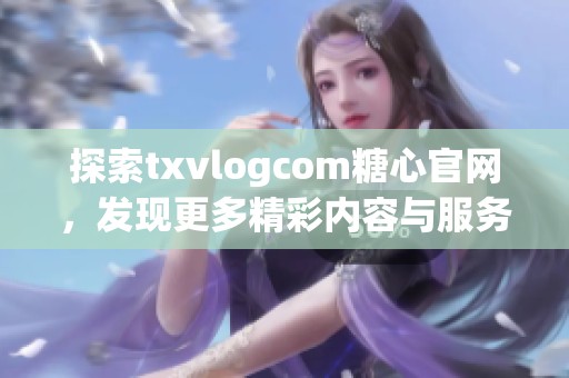 探索txvlogcom糖心官网，发现更多精彩内容与服务